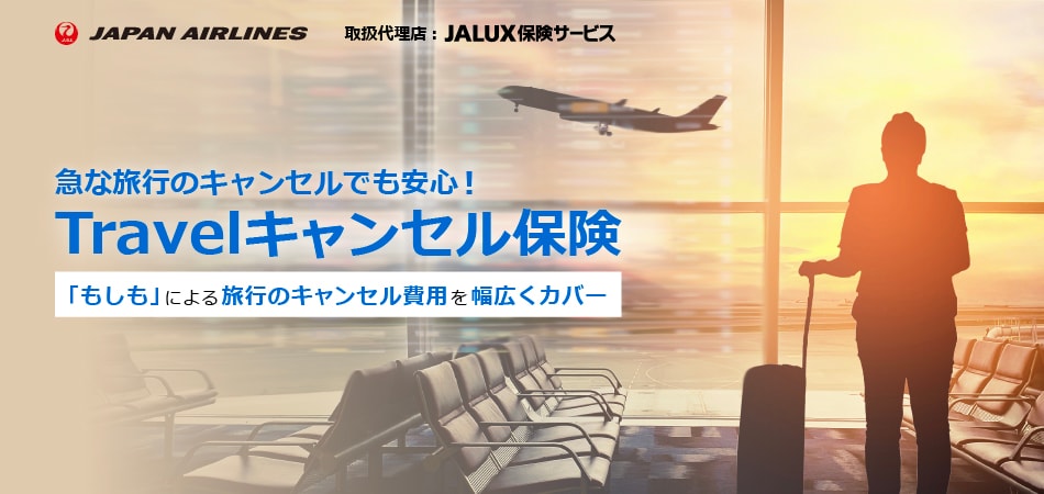 JAPAN AIRLINES 取扱代理店：JALUX保険サービス 急な旅行のキャンセルでも安心！ Travelキャンセル保険 「もしも」による旅行のキャンセル費用を幅広くカバー