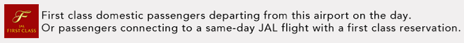 First class domestic passengers departing from this airport on the day. Or passengers connecting to a same-day JAL flight with a first class reservation.