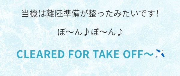 当機は離陸準備が整ったみたいです！ぽ～ん♪ぽ～ん♪CLEARED FOR TAKE OFF～