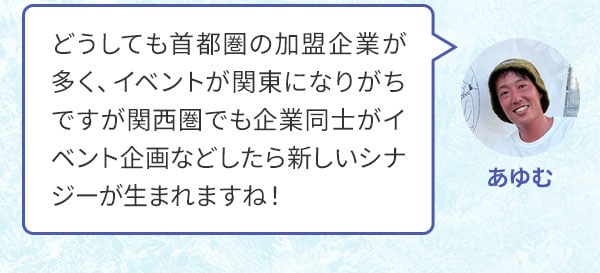 あゆむ どうしても首都圏の加盟企業が多く、イベントが関東になりがちですが関西圏でも企業同士がイベント企画などしたら新しいシナジーが生まれますね！