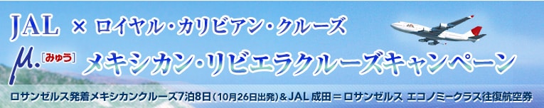 JAL × ロイヤル・カリビアン・クルーズ | みゅうメキシカン・リビエラクルーズキャンペーン | ロサンゼルス発着メキシカンクルーズ7泊8日（10月26日出発） & JAL成田＝ロサンゼルス エコノミークラス往復航空券| 