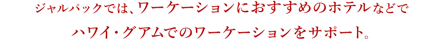 ジャルパックでは、専用運賃、ワーケーションにおすすめのホテルなどでハワイ・グアムでのワーケーションサポート。