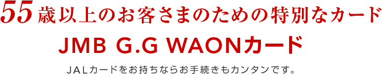 55歳以上のお客さまのための特別なカード JMB G.G WAONカード JALカードをお持ちならお手続きもカンタンです。