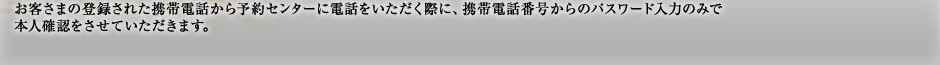 JMBお得意様番号入力が不要になりました　お客さまの登録された携帯電話から予約センターに電話をいただく際に、携帯電話番号からのパスワード入力のみで本人確認をさせていただきます。