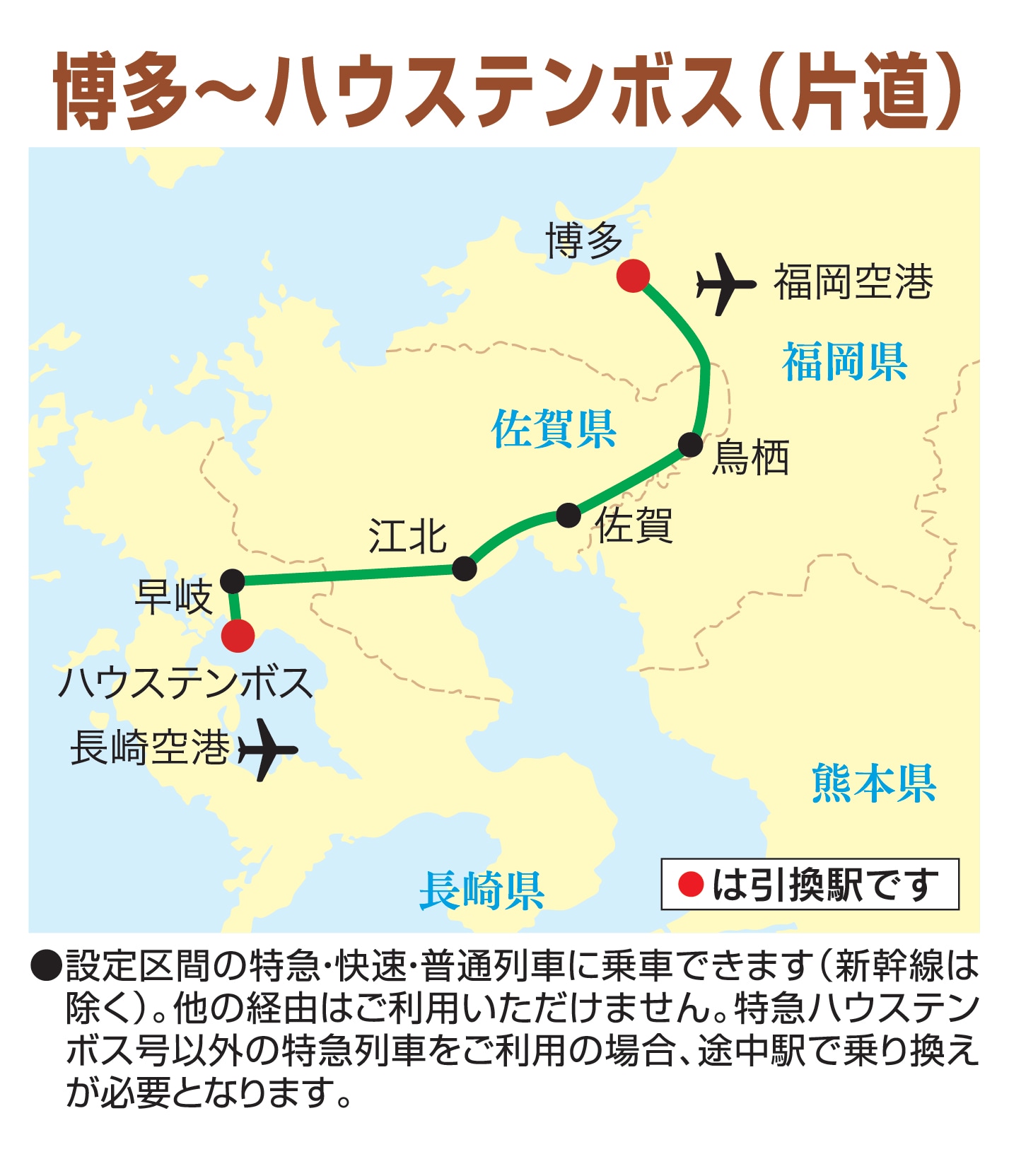 博多－ハウステンボス（片道） 設定区間の特急・快速・普通列車に乗車できます（新幹線は除く）。他の経由はご利用いただけません。特急ハウステンボス号以外の特急列車をご利用の場合、途中駅で乗り換えが必要となります。