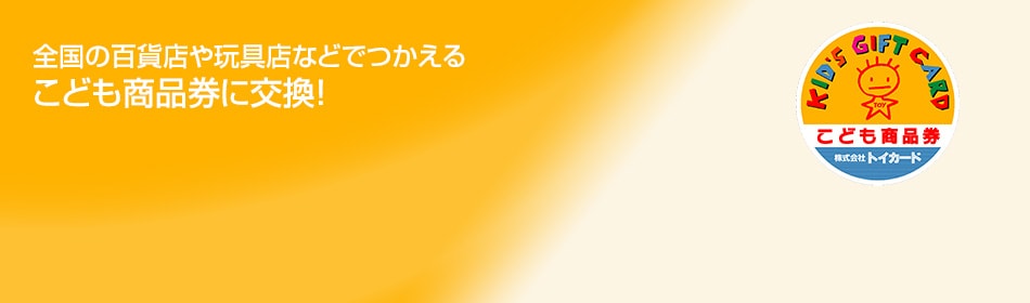 全国の百貨店や玩具店などでつかえるこども商品券に交換！