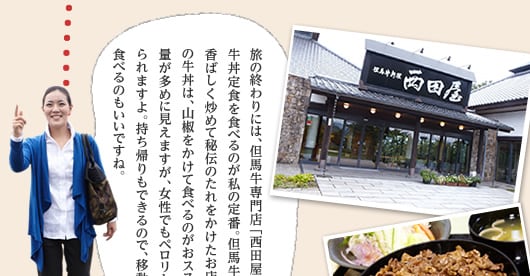 旅の終わりには、但馬牛専門店「西田屋」で牛丼定食を食べるのが私の定番。但馬牛を香ばしく炒めて秘伝のたれをかけたお店自慢の牛丼は、山椒をかけて食べるのがおススメ！ 量が多めに見えますが、女性でもペロリと食べられますよ。持ち帰りもできるので、移動中に食べるのもいいですね。