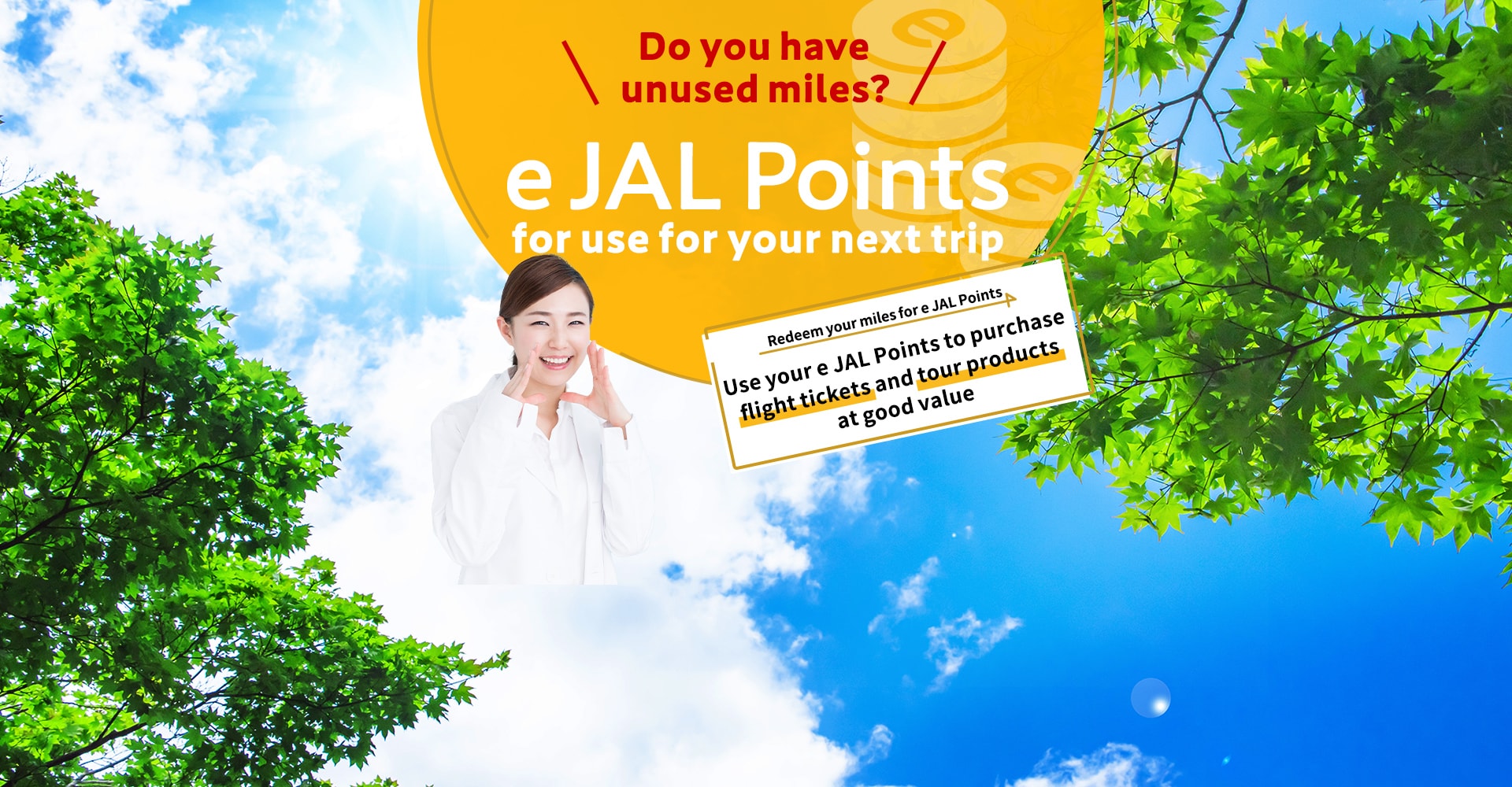 Do you have unused miles? e JAL Points for use for your next trip. Redeem your miles for e JAL Points Use your e JAL Points to purchase flight tickets and tour products at good value