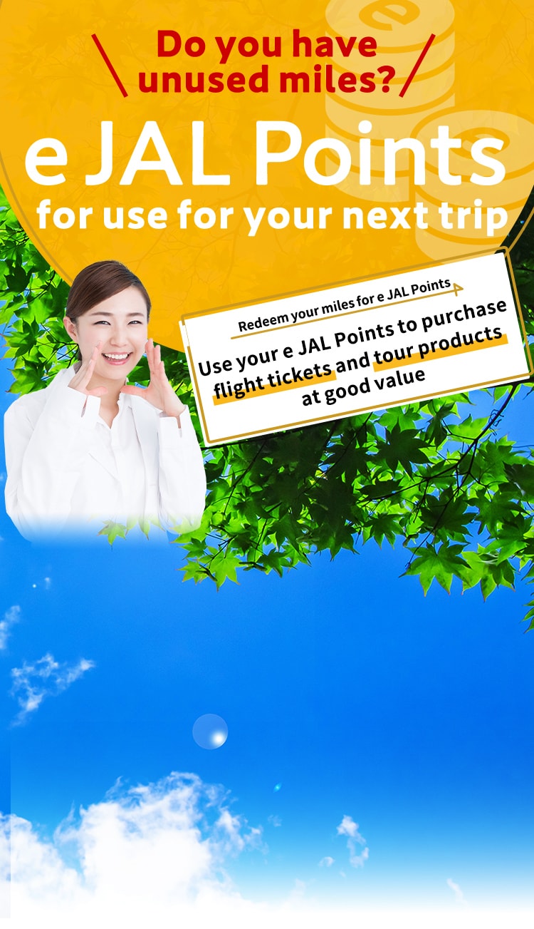 Do you have unused miles? e JAL Points for use for your next trip. Redeem your miles for e JAL Points Use your e JAL Points to purchase flight tickets and tour products at good value