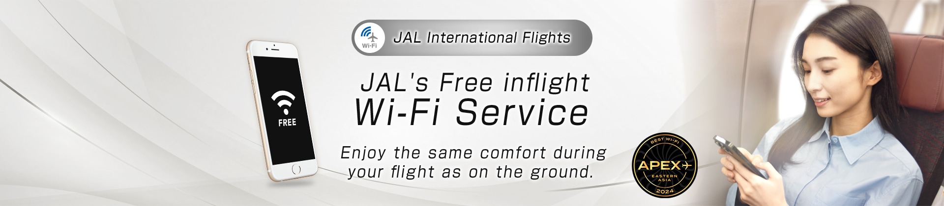 JAL International Flights JAL's Free inflight Wi-Fi Service Enjoy the same comfort during your flight as on the ground.