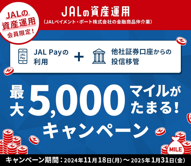 キャンペーン期間中にJAL Pay利用と他社証券口座からの投資移管を実施してキャンペーン条件を達成された方を対象に最大5,000マイルをプレゼント！期間：2024年11月18日（月）～2025年1月31日（金）