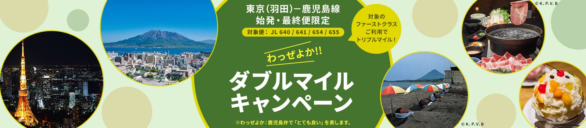 東京（羽田）－鹿児島線 始発・最終便限定（対象便 JL640/641/654/655）わっぜよか！！ダブルマイルキャンペーン 対象のファーストクラスご利用でトリプルマイル！※わっぜよかは鹿児島弁で「とても良い」を表します。