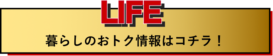 LIFE 暮らしのおトク情報はこちら！