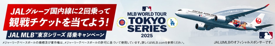 JALグループ国内線に2回乗って 観戦チケットを当てよう！ JAL MLB™東京シリーズ 搭乗キャンペーン MLB WORLD TOUR TOKYO SERIES 2025 メジャーリーグベースボールの商標及び著作権は、メジャーリーグベースボールの許可に基づいて使用しています。 詳しくはMLB.comを参照ください。 JALはMLBのオフィシャルスポンサーです。