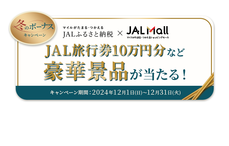 冬のボーナスキャンペーン JALふるさと納税×JAL Mall 豪華景品が当たる！ キャンペーン期間：2024年12月1日（日）～12月31日（火）