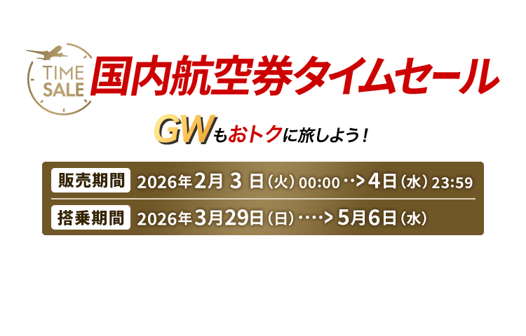 国内航空券タイムセール ゴールデンウィークもおトクに旅しよう! 販売期間 2026年2月3日火曜日0時0分から4日水曜日23時59分 搭乗期間 2026年3月29日日曜日から5月6日水曜日