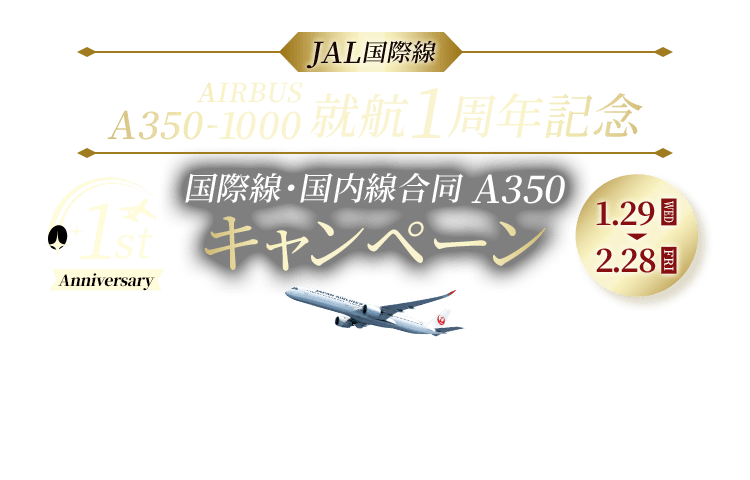 1st Anniversary JAL国際線 AIRBUS A350-1000 就航1周年記念 国際線・国内線合同A350キャンペーン 1月29日水曜日から2月28日金曜日まで