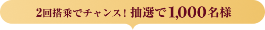 2回搭乗でチャンス！抽選で1,000名様