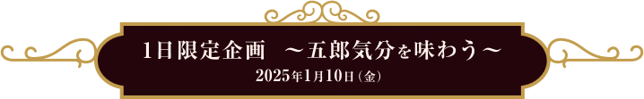 1日限定企画(五郎気分を味わう) 2025年1月10日金曜日