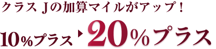 クラス Jの加算マイルがアップ！10%プラスから20%プラス