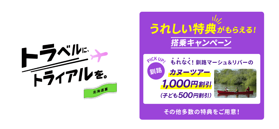 トラベルに、トライアルを。北海道篇。うれしい特典がもらえる! 搭乗キャンペーン。PICK UP! 釧路。もれなく、釧路マーシュ＆リバーのカヌーツアー1,000円割引（子ども500円割引）その他多数の特典をご用意！