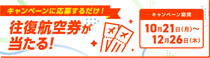 キャンペーンに応募するだけ！往復航空券が当たる！ キャンペーン期間10月21日月曜日～12月26日木曜日