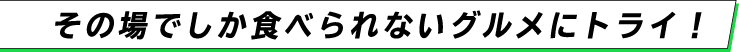 その場でしか食べられないグルメにトライ！