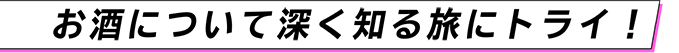 お酒について深く知る旅にトライ！