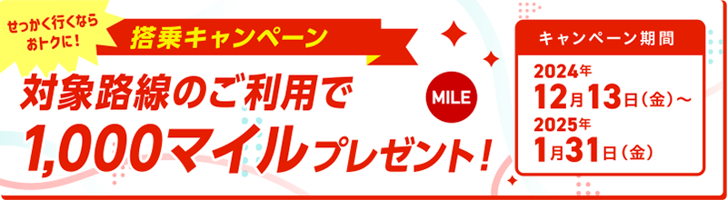 せっかく行くならおトクに！搭乗キャンペーン　対象路線のご利用で1,000マイルプレゼント！〔キャンペーン期間〕2024年12月13日金曜日～2025年1月31日金曜日まで