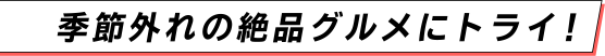 季節外れの絶品グルメにトライ！