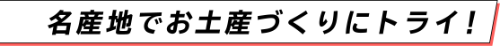 名産地でお土産づくりにトライ！