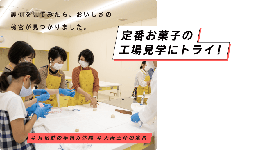 定番お菓子の工場見学にトライ！ 裏側を見てみたら、おいしさの秘密が見つかりました。 ＃月化粧の手包み体験 ＃大阪土産の定番