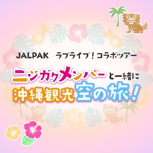 JALPAK ラブライブ！コラボツアー ニジガクメンバーと一緒に沖縄観光 空の旅！