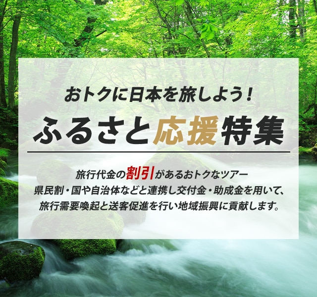 おトクに日本を旅しよう！ふるさと応援特集 旅行代金の割引や特典が付いたおトクなツアー 県民割・国や自治体などと連携し交付金・助成金を用いて、旅行需要喚起と送客促進を行ない地域振興に貢献します。