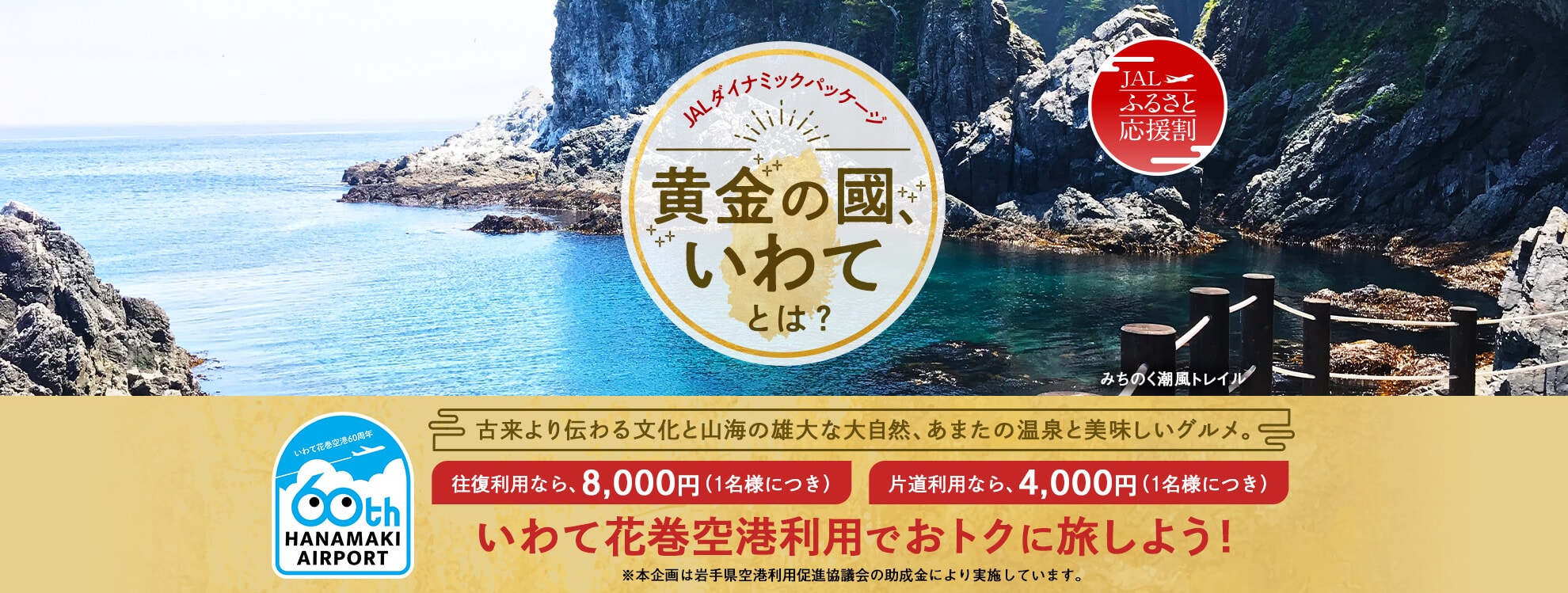 JALダイナミックパッケージ 豊かな恵みの宝庫 岩手へ行こう！古来より伝わる文化と山海の雄大な大自然、あまたの温泉と美味しいグルメ。1名様につき最大5,000円助成 いわて花巻空港を利用しておトクに旅しよう ※本企画は岩手県の助成金により実施しております。