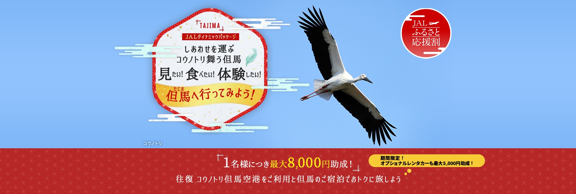 JALダイナミックパッケージ　JALふるさと応援割　しあわせを運ぶコウノトリ舞う但馬 見たい！食べたい！体験したい！但馬へ行ってみよう！ 1名様につき最大8,000円助成！往復 コウノトリ但馬空港をご利用と但馬のご宿泊でおトクに旅しよう　期間限定！オプショナルレンタカーも最大5,000円助成！