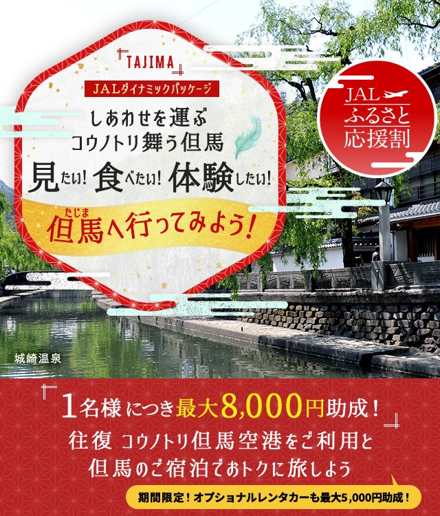 JALダイナミックパッケージ　JALふるさと応援割　しあわせを運ぶコウノトリ舞う但馬 見たい！食べたい！体験したい！但馬へ行ってみよう！ 1名様につき最大8,000円助成！往復 コウノトリ但馬空港をご利用と但馬のご宿泊でおトクに旅しよう　期間限定！オプショナルレンタカーも最大5,000円助成！