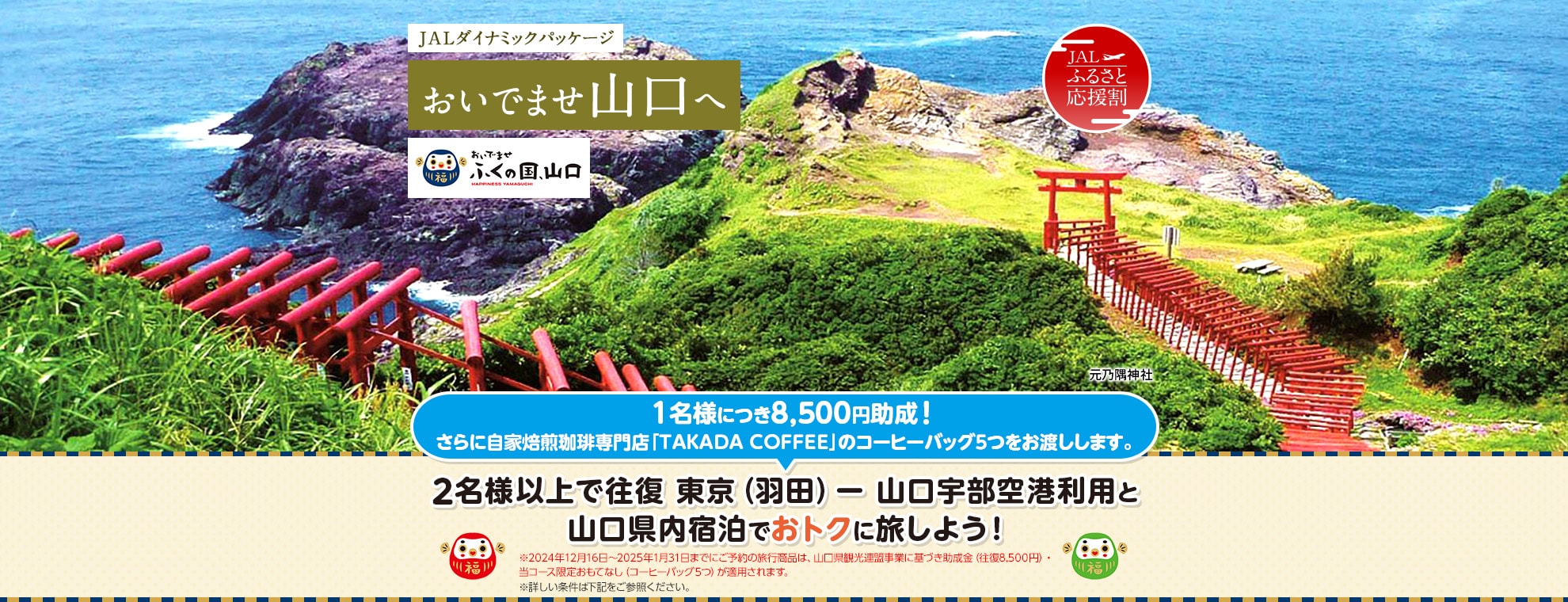 JALダイナミックパッケージ おいでませ山口へ おいでませ ふくの国、山口  2名様以上で往復 東京（羽田）－山口宇部空港利用と山口県内宿泊でおトクに旅しよう！1名様につき8,500円助成！さらに自家焙煎珈琲専門店「TAKADA COFFEE」のコーヒーバッグ5つをお渡しします。※10月16日～11月30日までにご予約の旅行商品は、山口県観光連盟事業に基づき助成金（往復8,500円）・当コース限定おもてなし（コーヒーバッグ5つ）が適用されます。 ※詳しい条件は下記をご参照ください。