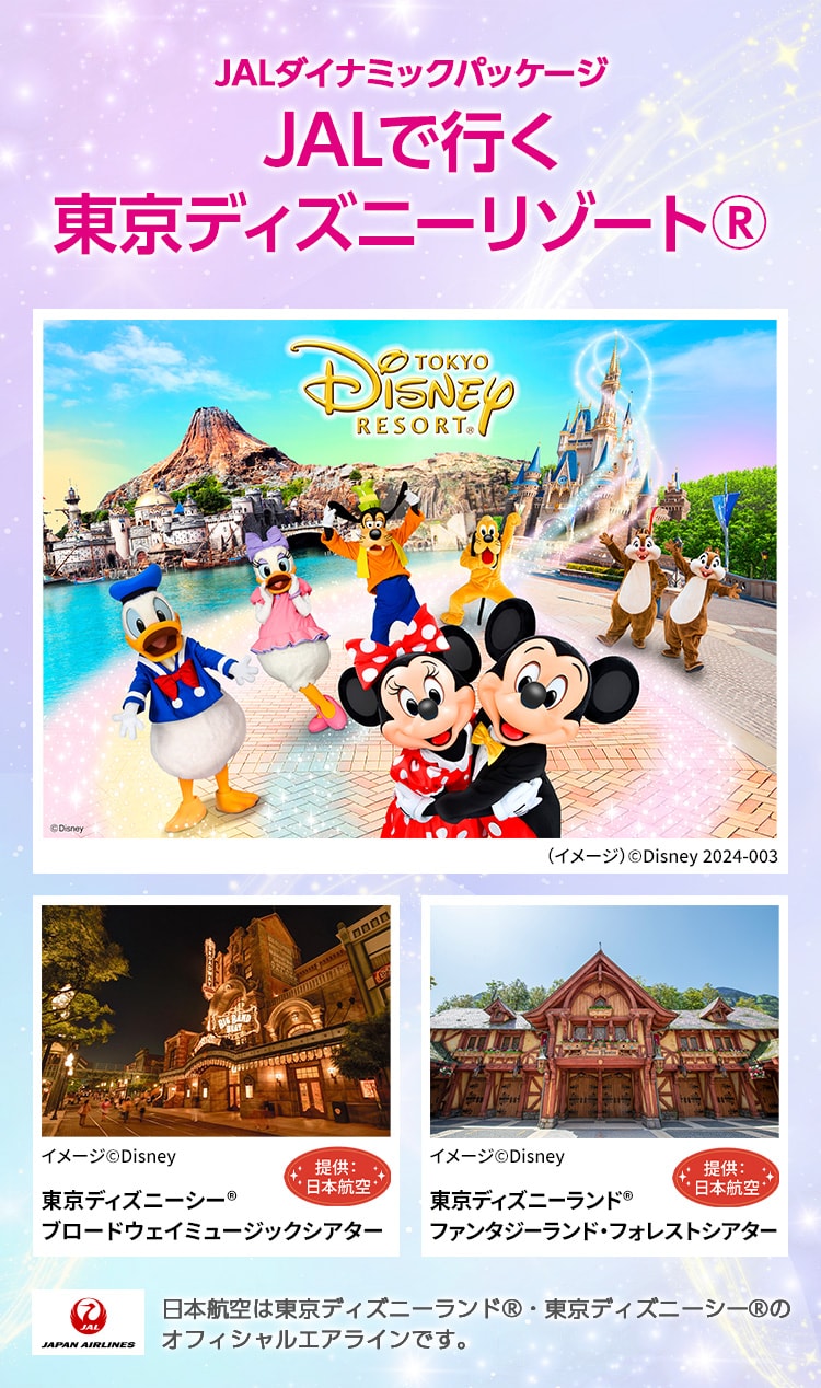 JALダイナミックパッケージ JALで行く東京ディズニーリゾート®️ TOKYO DISNEY RESORT （イメージ）©Disney 2024-003 東京ディズニーシー® ブロードウェイミュージックシアター イメージ©Disney 提供:日本航空 東京ディズニーランド® ファンタジーランド・フォレストシアター （イメージ）©Disney 提供:日本航空 JAPAN AIRLINES 日本航空は東京ディズニーランド®・東京ディズニーシー®のオフィシャルエアラインです。