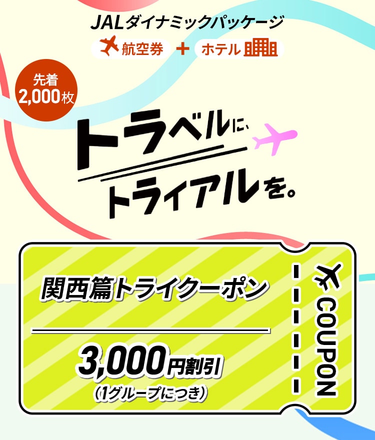 JALダイナミックパッケージ　航空券＋ホテル　先着2,000枚トラベルに、トライアルを。関西篇トライクーポン　3,000円割引（1グループにつき）　