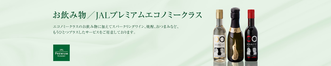 お飲み物／JALプレミアムエコノミークラス エコノミークラスのお飲み物に加えてスパークリングワイン、焼酎、おつまみなど、もうひとつプラスしたサービスをご用意しております。