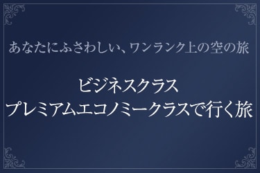 あなたにふさわしい、ワンランク上の空の旅　ビジネスクラス プレミアムエコノミークラスで行く旅