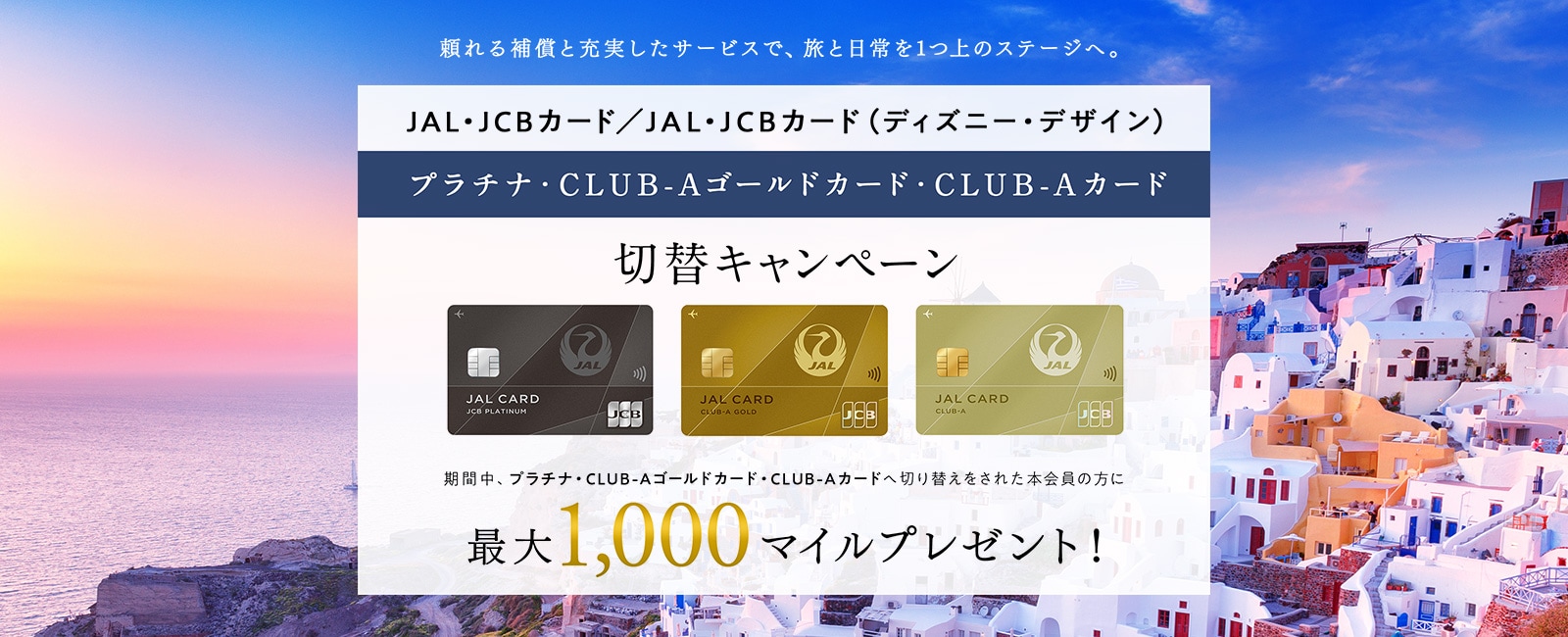 JAL・JCBカード プラチナ・CLUB-Aゴールドカード・CLUB-Aカード切替キャンペーン  期間中、プラチナ・CLUB-Aゴールドカード・CLUB-Aカードへ切り替えをされた本会員の方に1,000マイルをプレゼント！