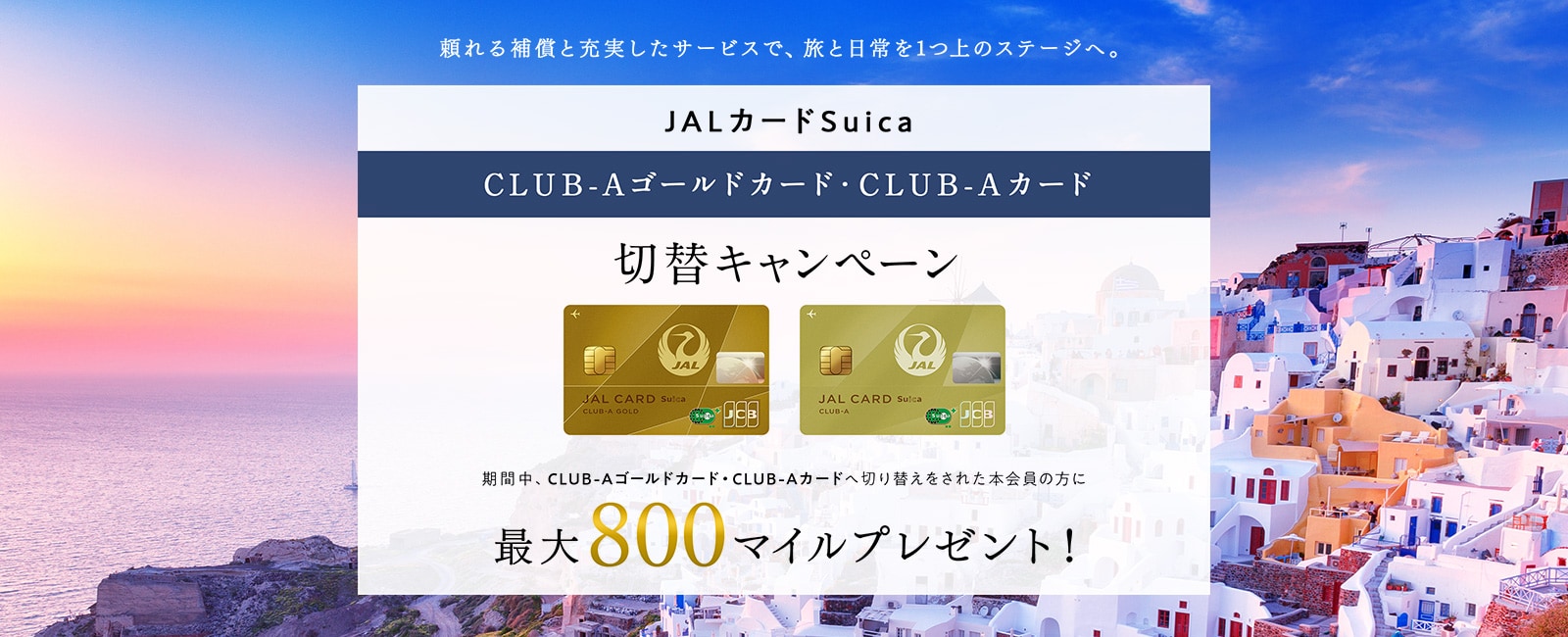 JALカードSuica CLUB-Aゴールドカード・CLUB-Aカード切替キャンペーン 期間中、CLUB-AゴールドカードまたはCLUB-Aカードへ切り替えをされた本会員の方に800マイルをプレゼント！