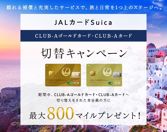 JALカードSuica CLUB-Aゴールドカード・CLUB-Aカード切替キャンペーン 期間中、CLUB-AゴールドカードまたはCLUB-Aカードへ切り替えをされた本会員の方に800マイルをプレゼント！