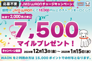 応募不要　JMB WAONチャージキャンペーン　期間中JMB WAONで15,000円以上のチャージを一口として、抽選で2,000名様に7,500マイルプレゼント！キャンペーン期間2024年12月13日（金）～2025年1月15日（水）WAONをご利用の方は15,000ポイントでの付与となります。　新しいウインドウで開きます