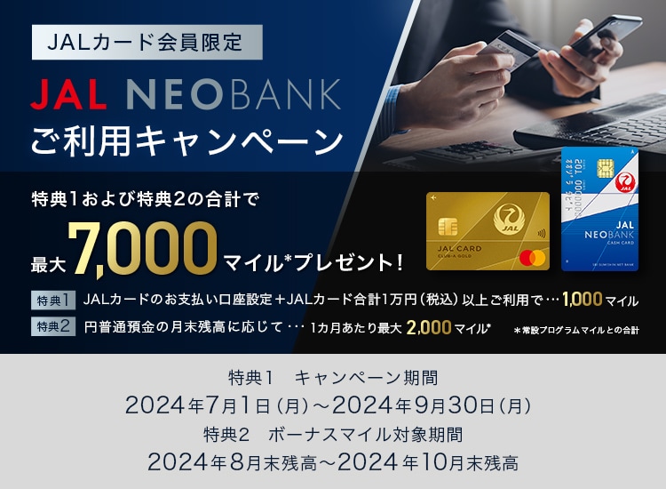 JALカード会員限定 JAL NEOBANK ご利用キャンペーン　特典1：キャンペーン期間：2024年7月1日（月）～9月30日（月） 特典2：ボーナスマイル対象期間：2024年8月末残高～10月末残高