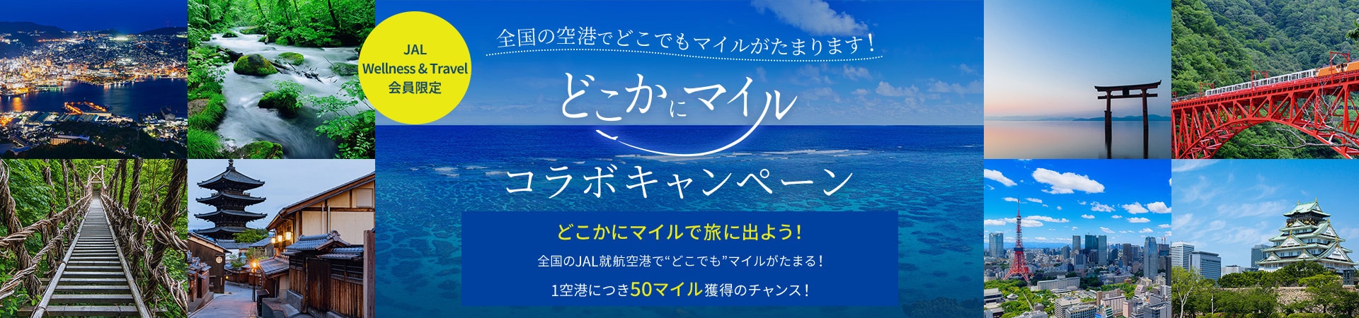 JAL Wellness &amp; Travel会員限定 全国のJAL就航空港でどこでもマイルがたまります！どこかにマイルコラボキャンペーン どこかにマイルで旅に出よう！ 全国のJAL就航空港で”どこでも”マイルがたまる！ 1空港につき50マイル獲得のチャンス！