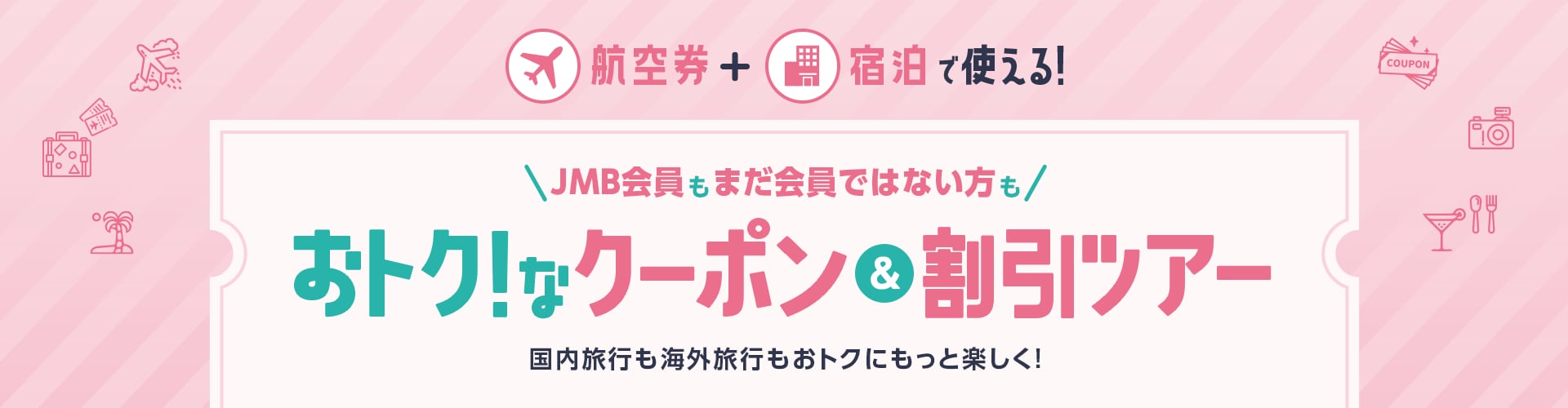 航空券+宿泊で使える!JMB会員もまだ会員ではない方も おトク!なクーポン＆割引ツアー　国内旅行も海外旅行もおトクにもっと楽しく!