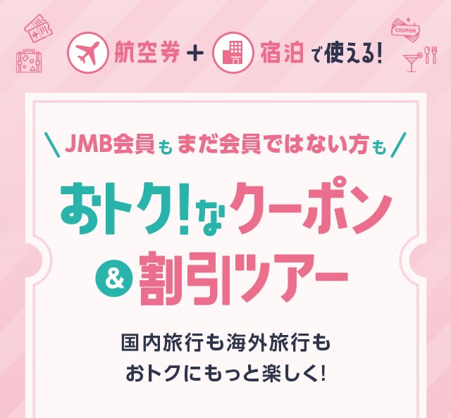 航空券+宿泊で使える!JMB会員もまだ会員ではない方も おトク!なクーポン＆割引ツアー　国内旅行も海外旅行もおトクにもっと楽しく!